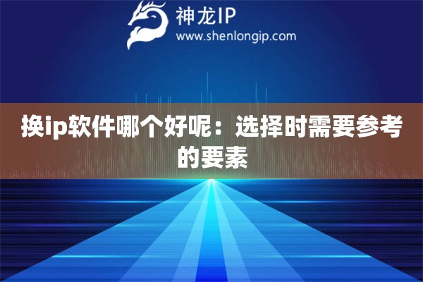 换ip软件哪个好呢：选择时需要参考的要素