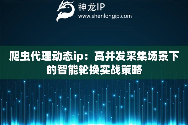 爬虫代理动态ip：高并发采集场景下的智能轮换实战策略