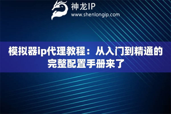 模拟器ip代理教程：从入门到精通的完整配置手册来了