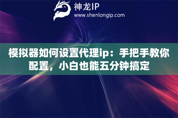 模拟器如何设置代理ip:手把手教你配置,小白也能五分钟搞定 模拟器如何设置代理ip:手把手教你配置,小白也能五分钟搞定