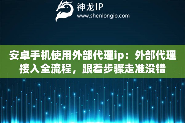 安卓手机使用外部代理ip：外部代理接入全流程，跟着步骤走准没错