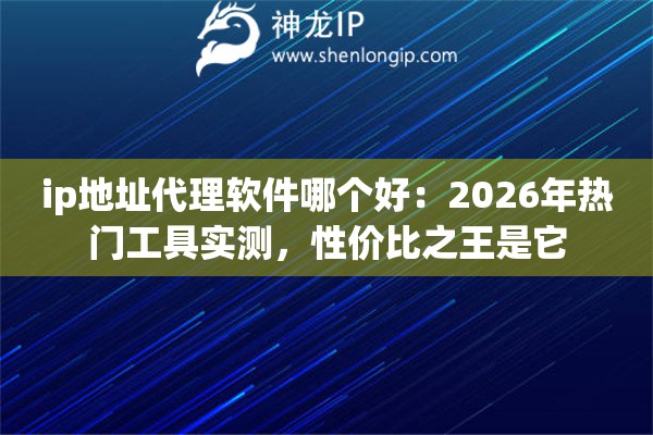 ip地址代理软件哪个好：2026年热门工具实测，性价比之王是它