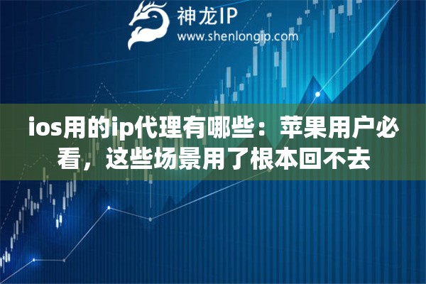 ios用的ip代理有哪些：苹果用户必看，这些场景用了根本回不去