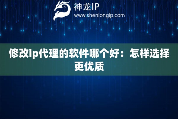 修改ip代理的软件哪个好：怎样选择更优质