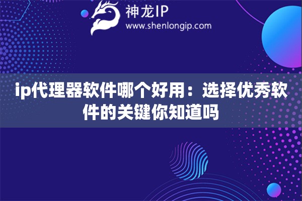 ip代理器软件哪个好用：选择优秀软件的关键你知道吗
