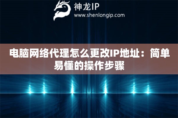 电脑网络代理怎么更改IP地址：简单易懂的操作步骤