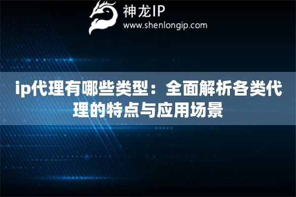 ip代理有哪些类型：全面解析各类代理的特点与应用场景