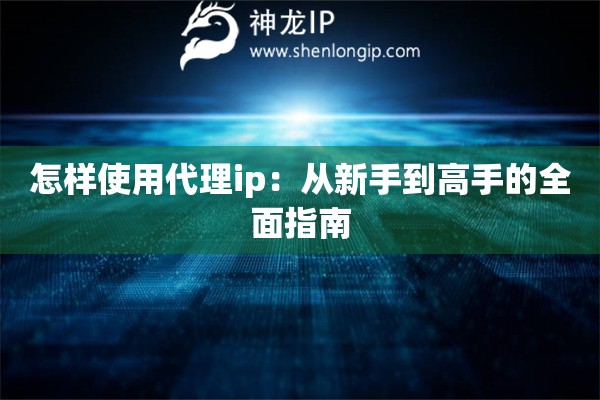 怎样使用代理ip：从新手到高手的全面指南