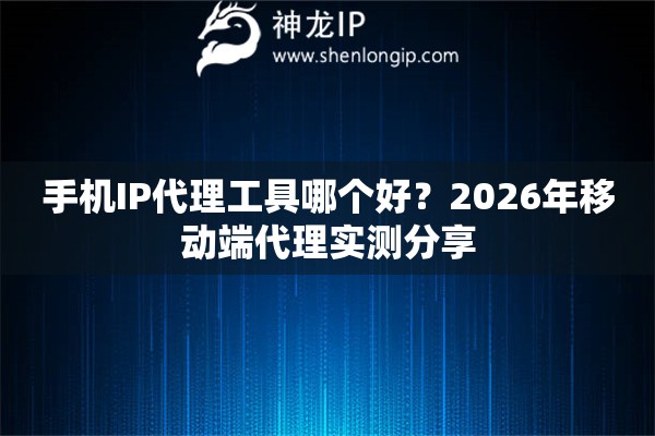 手机IP代理工具哪个好?2026年移动端代理实测分享 手机IP代理工具哪个好?2026年移动端代理实测分享