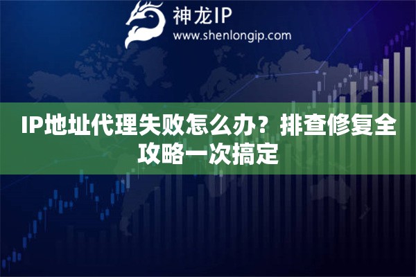 IP地址代理失败怎么办?排查修复全攻略一次搞定 IP地址代理失败怎么办?排查修复全攻略一次搞定
