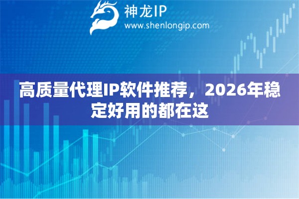 高质量代理IP软件推荐,2026年稳定好用的都在这 高质量代理IP软件推荐,2026年稳定好用的都在这