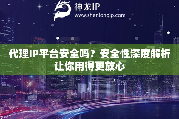 代理IP平台安全吗?安全性深度解析让你用得更放心 代理IP平台安全吗?安全性深度解析让你用得更放心