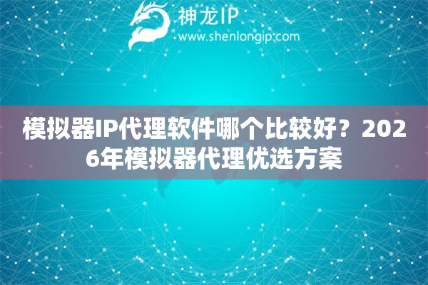 模拟器IP代理软件哪个比较好?2026年模拟器代理优选方案 模拟器IP代理软件哪个比较好?2026年模拟器代理优选方案