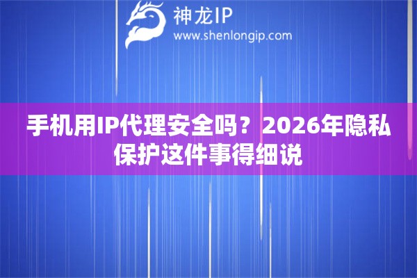手机用IP代理安全吗?2026年隐私保护这件事得细说 手机用IP代理安全吗?2026年隐私保护这件事得细说