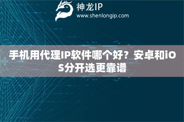 手机用代理IP软件哪个好?安卓和iOS分开选更靠谱 手机用代理IP软件哪个好?安卓和iOS分开选更靠谱
