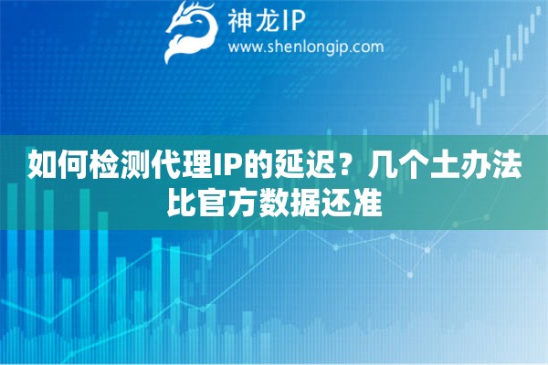 如何检测代理IP的延迟?几个土办法比官方数据还准 如何检测代理IP的延迟?几个土办法比官方数据还准