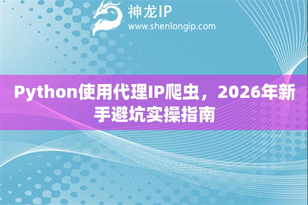 Python使用代理IP爬虫，2026年新手避坑实操指南