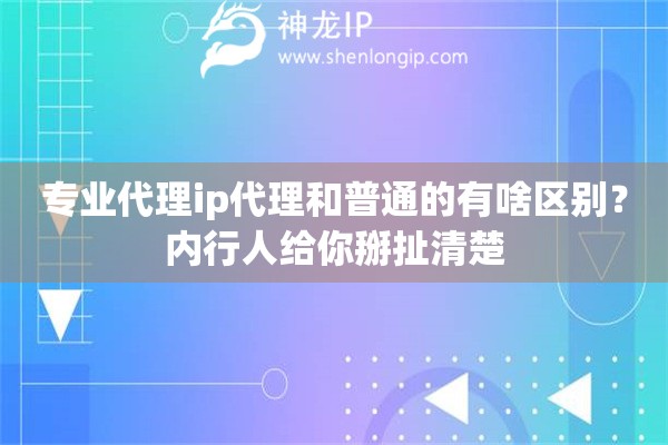 专业代理ip代理和普通的有啥区别?内行人给你掰扯清楚 专业代理ip代理和普通的有啥区别?内行人给你掰扯清楚