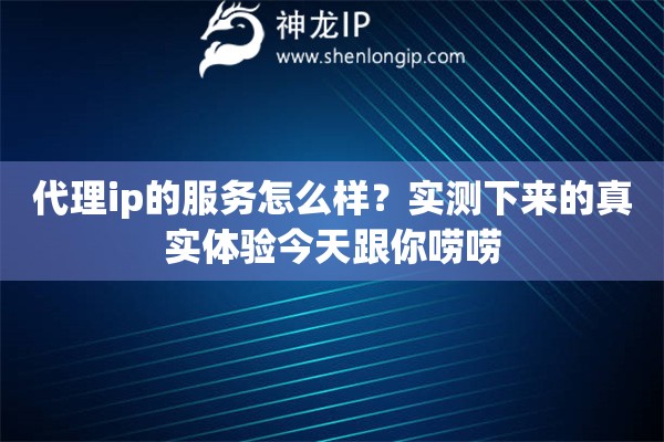 代理ip的服务怎么样?实测下来的真实体验今天跟你唠唠 代理ip的服务怎么样?实测下来的真实体验今天跟你唠唠