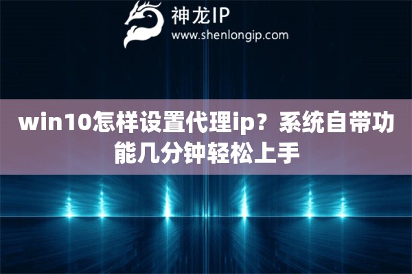 win10怎样设置代理ip？系统自带功能几分钟轻松上手