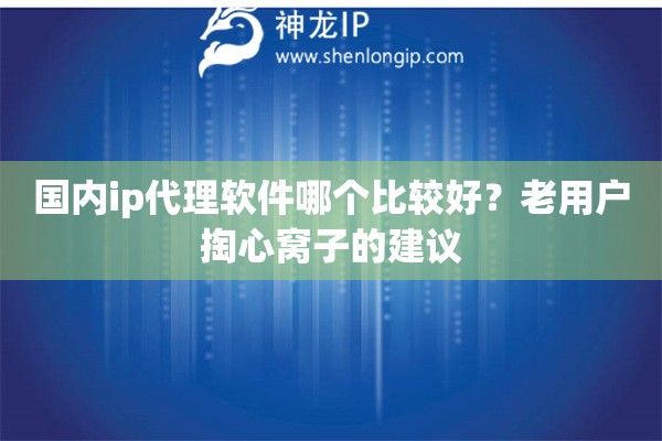 国内ip代理软件哪个比较好?老用户掏心窝子的建议 国内ip代理软件哪个比较好?老用户掏心窝子的建议