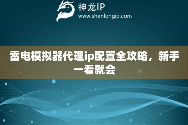 雷电模拟器代理ip配置全攻略,新手一看就会 雷电模拟器代理ip配置全攻略,新手一看就会