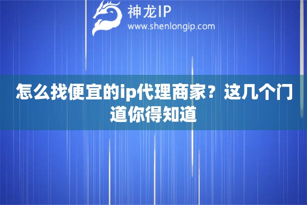 怎么找便宜的ip代理商家?这几个门道你得知道 怎么找便宜的ip代理商家?这几个门道你得知道