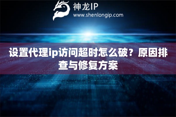 设置代理ip访问超时怎么破？原因排查与修复方案