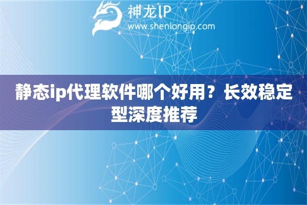 静态ip代理软件哪个好用？长效稳定型深度推荐