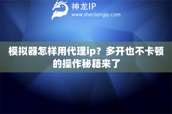 模拟器怎样用代理ip?多开也不卡顿的操作秘籍来了 模拟器怎样用代理ip?多开也不卡顿的操作秘籍来了