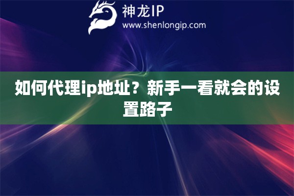 如何代理ip地址?新手一看就会的设置路子 如何代理ip地址?新手一看就会的设置路子