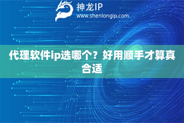 代理软件ip选哪个?好用顺手才算真合适 代理软件ip选哪个?好用顺手才算真合适