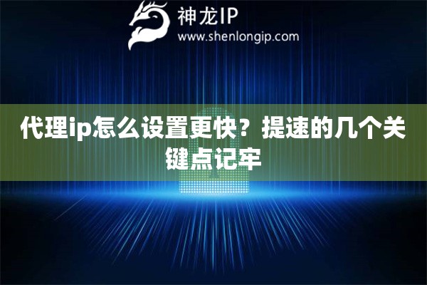 代理ip怎么设置更快？提速的几个关键点记牢