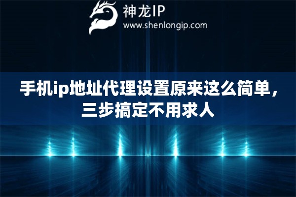 手机ip地址代理设置原来这么简单,三步搞定不用求人 手机ip地址代理设置原来这么简单,三步搞定不用求人