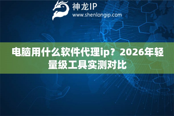 电脑用什么软件代理ip?2026年轻量级工具实测对比 电脑用什么软件代理ip?2026年轻量级工具实测对比