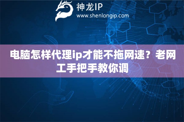 电脑怎样代理ip才能不拖网速?老网工手把手教你调 电脑怎样代理ip才能不拖网速?老网工手把手教你调