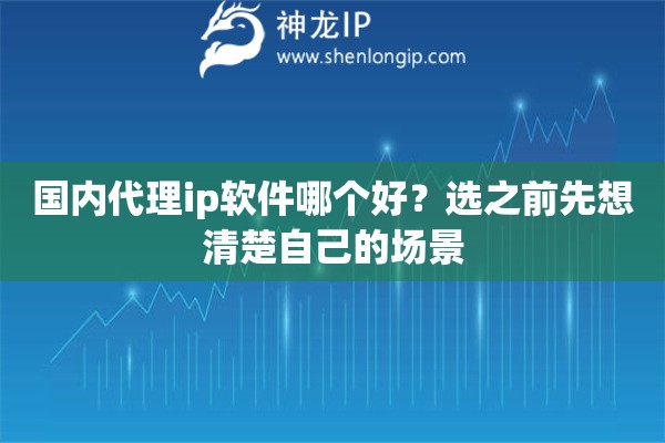 国内代理ip软件哪个好?选之前先想清楚自己的场景 国内代理ip软件哪个好?选之前先想清楚自己的场景