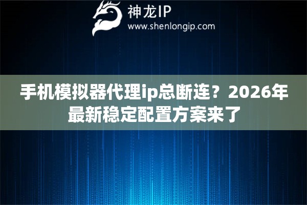 手机模拟器代理ip总断连?2026年最新稳定配置方案来了 手机模拟器代理ip总断连?2026年最新稳定配置方案来了