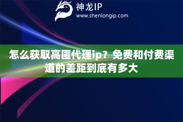 怎么获取高匿代理ip?免费和付费渠道的差距到底有多大 怎么获取高匿代理ip?免费和付费渠道的差距到底有多大