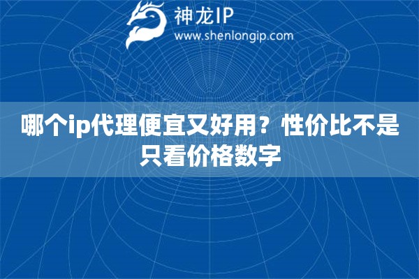 哪个ip代理便宜又好用？性价比不是只看价格数字