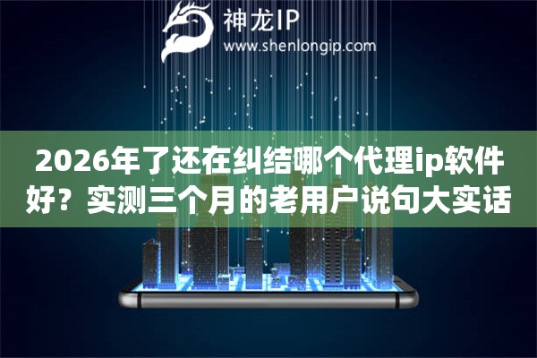 2026年了还在纠结哪个代理ip软件好？实测三个月的老用户说句大实话