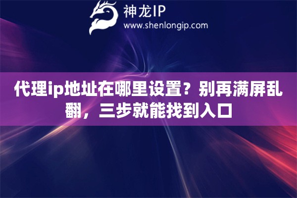 代理ip地址在哪里设置?别再满屏乱翻,三步就能找到入口 代理ip地址在哪里设置?别再满屏乱翻,三步就能找到入口