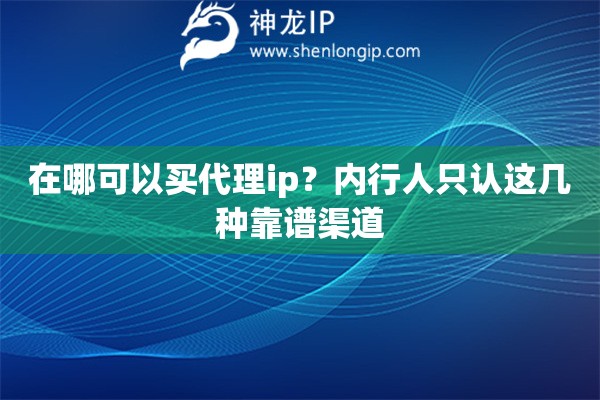 在哪可以买代理ip?内行人只认这几种靠谱渠道 在哪可以买代理ip?内行人只认这几种靠谱渠道