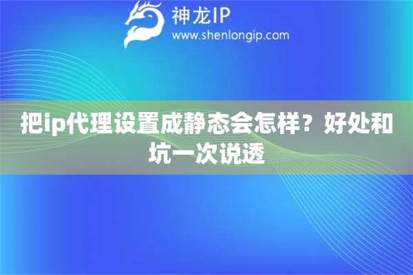把ip代理设置成静态会怎样？好处和坑一次说透