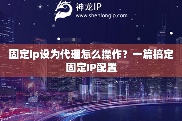 固定ip设为代理怎么操作？一篇搞定固定IP配置