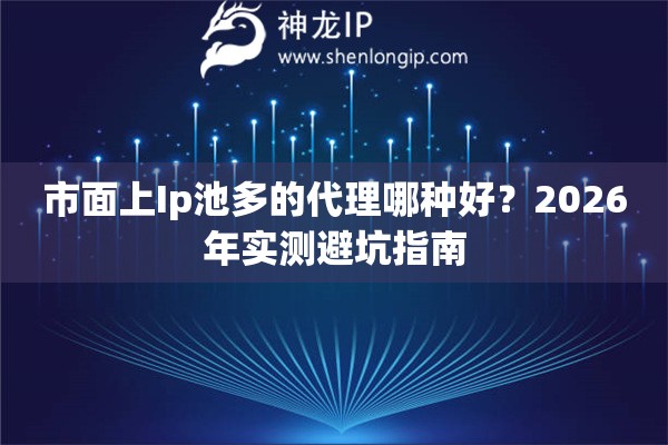 市面上Ip池多的代理哪种好？2026年实测避坑指南