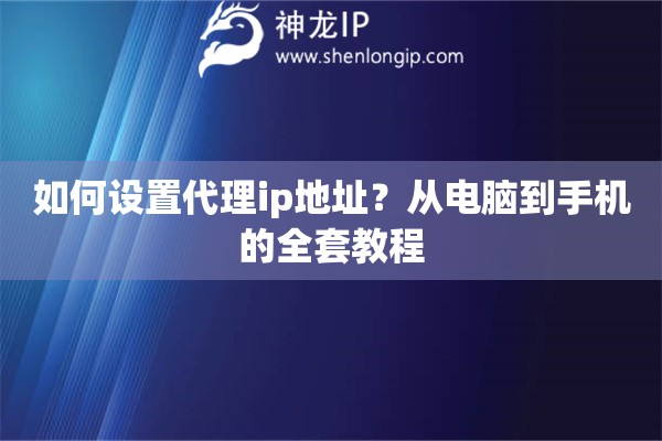 如何设置代理ip地址？从电脑到手机的全套教程