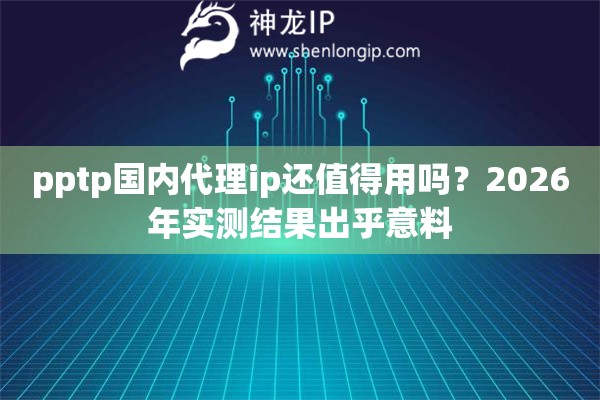 pptp国内代理ip还值得用吗？2026年实测结果出乎意料