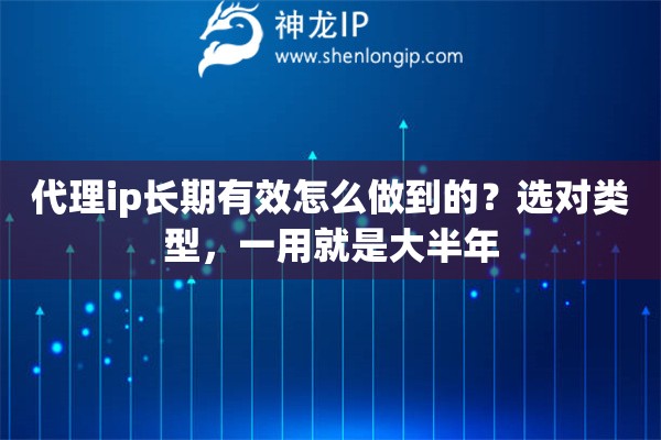 代理ip长期有效怎么做到的？选对类型，一用就是大半年