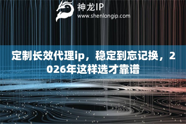定制长效代理ip，稳定到忘记换，2026年这样选才靠谱